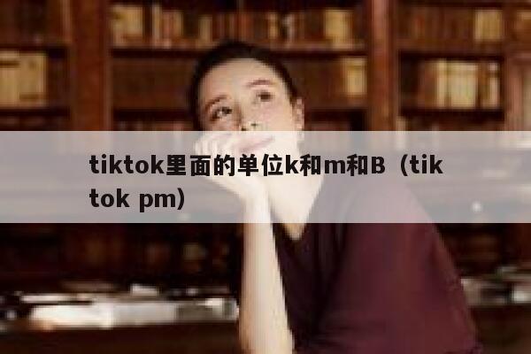 tiktok里面的单位k和m和B（tiktok pm） 第1张
