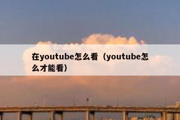 在youtube怎么看(youtube怎么才能看) 第1张 在youtube怎么看(youtube怎么才能看) 第1张