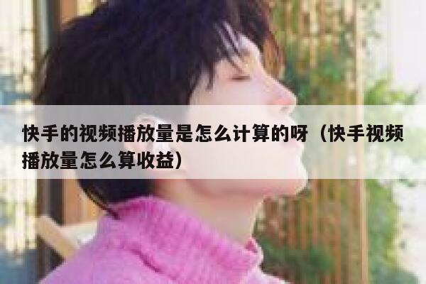 快手的视频播放量是怎么计算的呀（快手视频播放量怎么算收益） 第1张