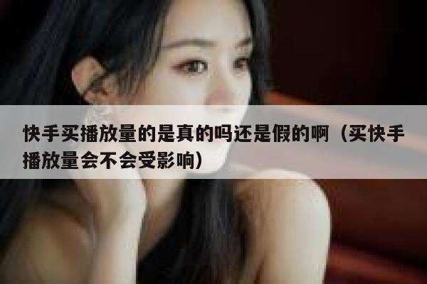 快手买播放量的是真的吗还是假的啊（买快手播放量会不会受影响） 第1张