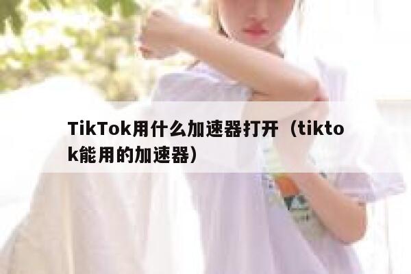 TikTok用什么加速器打开（tiktok能用的加速器） 第1张