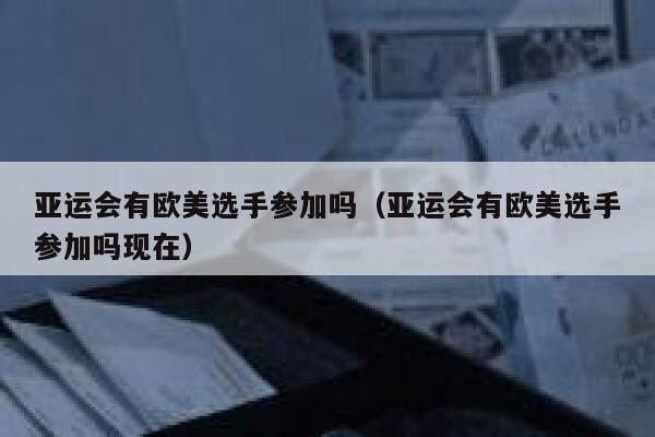 亚运会有欧美选手参加吗（亚运会有欧美选手参加吗现在） 第1张