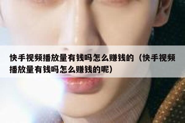 快手视频播放量有钱吗怎么赚钱的（快手视频播放量有钱吗怎么赚钱的呢） 第1张