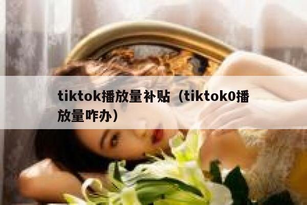 tiktok播放量补贴(tiktok0播放量咋办) 第1张 tiktok播放量补贴(tiktok0播放量咋办) 第1张