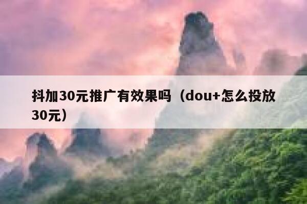 抖加30元推广有效果吗（dou+怎么投放30元） 第1张