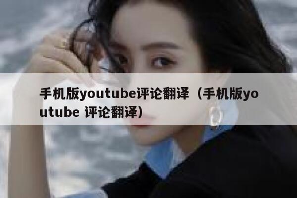 手机版youtube评论翻译（手机版youtube 评论翻译） 第1张