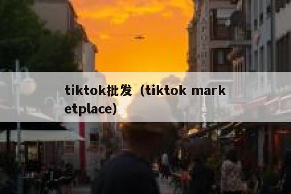 tiktok批发(tiktok marketplace) 第1张 tiktok批发(tiktok marketplace) 第1张