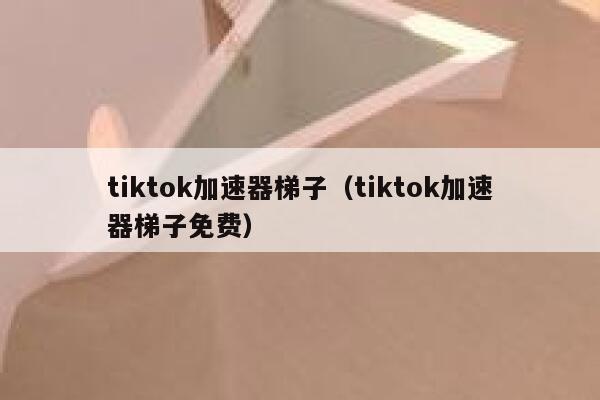 tiktok加速器梯子（tiktok加速器梯子免费） 第1张