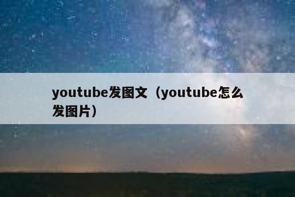 youtube发图文(youtube怎么发图片) 第1张 youtube发图文(youtube怎么发图片) 第1张