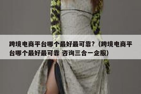 跨境电商平台哪个最好最可靠?（跨境电商平台哪个最好最可靠 咨询三合一企服） 第1张