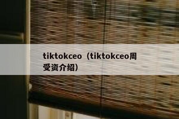 tiktokceo（tiktokceo周受资介绍） 第1张
