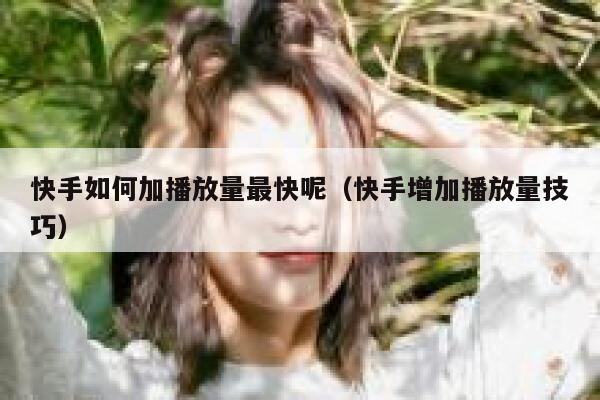 快手如何加播放量最快呢（快手增加播放量技巧） 第1张