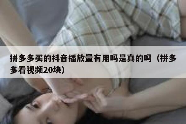 拼多多买的抖音播放量有用吗是真的吗（拼多多看视频20块） 第1张