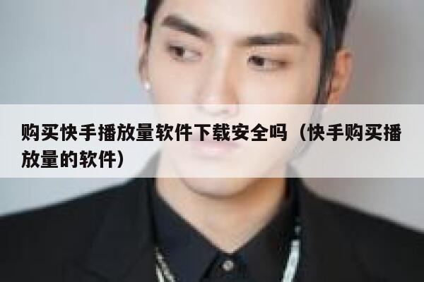 购买快手播放量软件下载安全吗（快手购买播放量的软件） 第1张