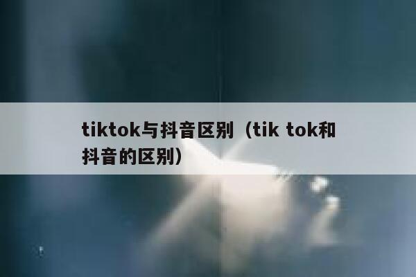 tiktok与抖音区别(tik tok和抖音的区别) 第1张 tiktok与抖音区别(tik tok和抖音的区别) 第1张