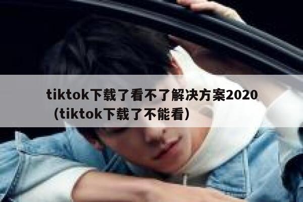 tiktok下载了看不了解决方案2020（tiktok下载了不能看） 第1张