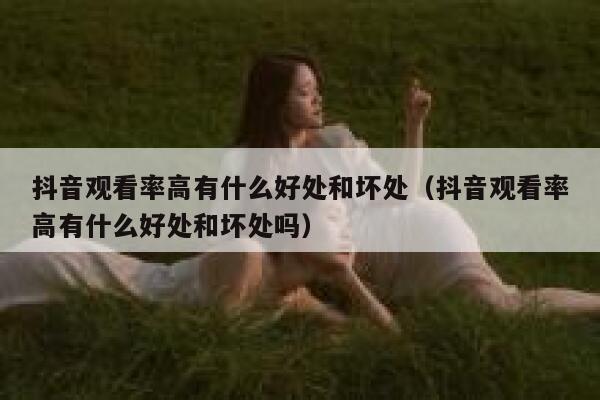 抖音观看率高有什么好处和坏处（抖音观看率高有什么好处和坏处吗） 第1张