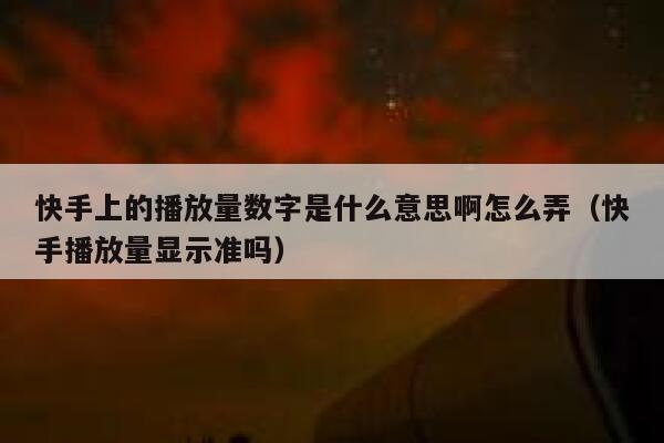 快手上的播放量数字是什么意思啊怎么弄（快手播放量显示准吗） 第1张