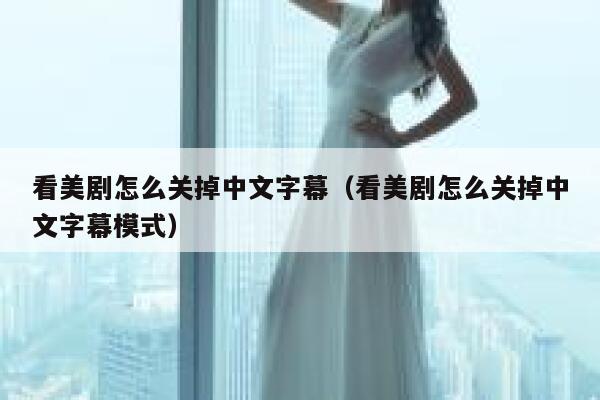 看美剧怎么关掉中文字幕（看美剧怎么关掉中文字幕模式） 第1张