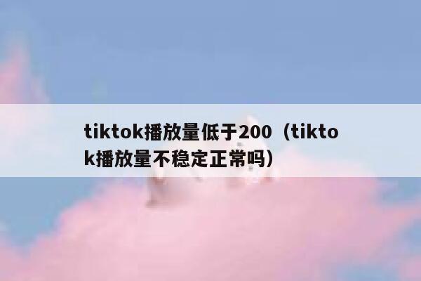 tiktok播放量低于200(tiktok播放量不稳定正常吗) 第1张 tiktok播放量低于200(tiktok播放量不稳定正常吗) 第1张