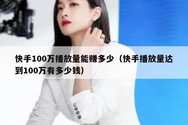 快手100万播放量能赚多少(快手播放量达到100万有多少钱) 第1张 快手100万播放量能赚多少(快手播放量达到100万有多少钱) 第1张