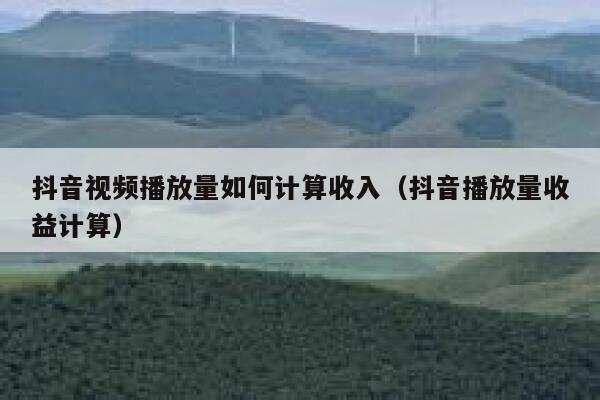 抖音视频播放量如何计算收入(抖音播放量收益计算) 第1张 抖音视频播放量如何计算收入(抖音播放量收益计算) 第1张
