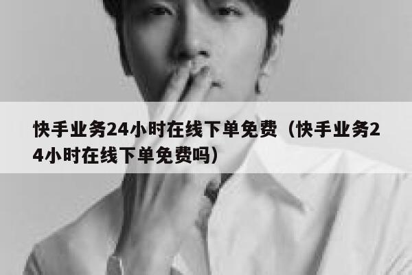 快手业务24小时在线下单免费(快手业务24小时在线下单免费吗) 第1张 快手业务24小时在线下单免费(快手业务24小时在线下单免费吗) 第1张