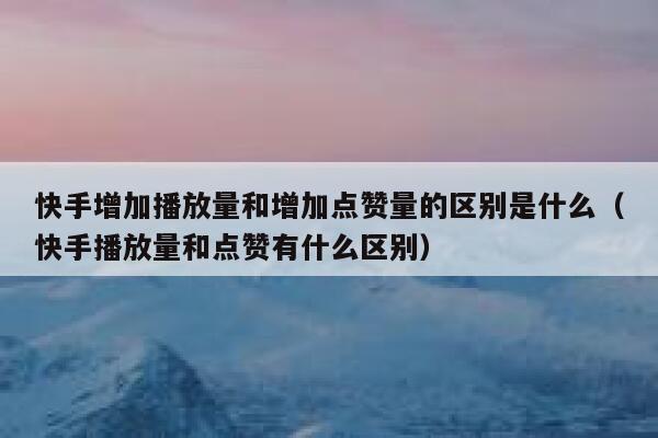 快手增加播放量和增加点赞量的区别是什么(快手播放量和点赞有什么区别) 第1张 快手增加播放量和增加点赞量的区别是什么(快手播放量和点赞有什么区别) 第1张