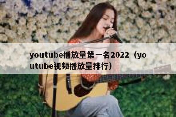 youtube播放量第一名2022（youtube视频播放量排行） 第1张