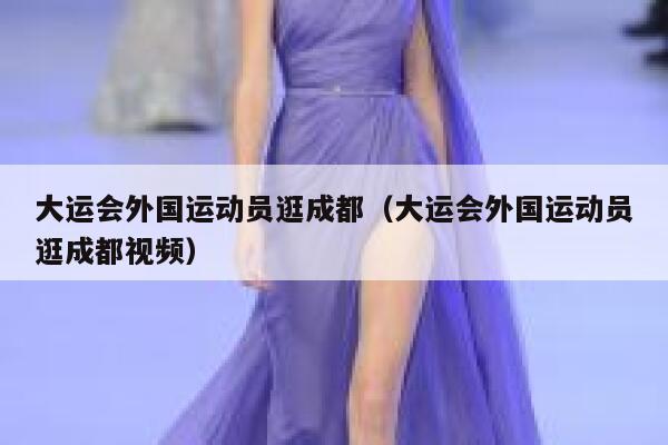 大运会外国运动员逛成都(大运会外国运动员逛成都视频) 第1张 大运会外国运动员逛成都(大运会外国运动员逛成都视频) 第1张