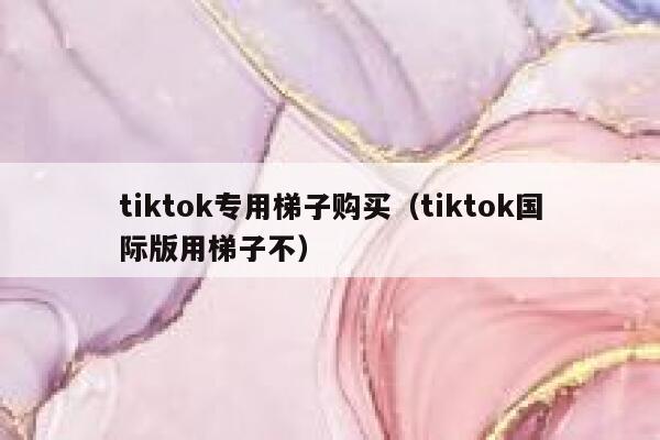 tiktok专用梯子购买（tiktok国际版用梯子不） 第1张