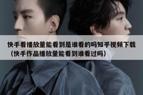 快手看播放量能看到是谁看的吗知乎视频下载（快手作品播放量能看到谁看过吗） 第1张