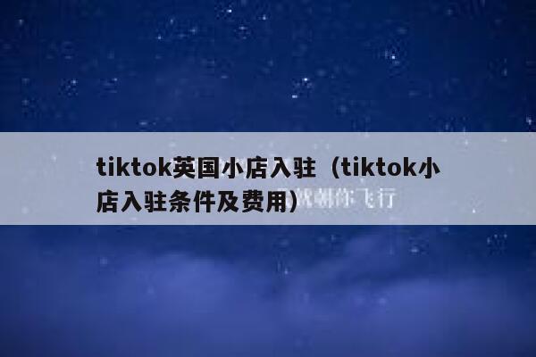 tiktok英国小店入驻（tiktok小店入驻条件及费用） 第1张