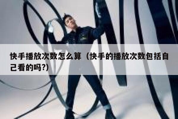 快手播放次数怎么算(快手的播放次数包括自己看的吗?) 第1张 快手播放次数怎么算(快手的播放次数包括自己看的吗?) 第1张