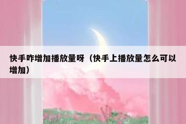 快手咋增加播放量呀（快手上播放量怎么可以增加） 第1张