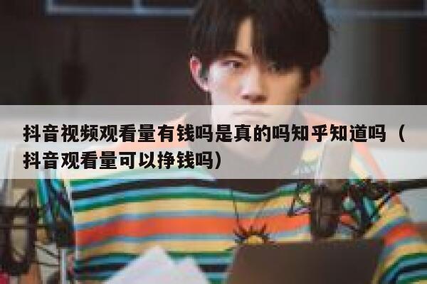 抖音视频观看量有钱吗是真的吗知乎知道吗（抖音观看量可以挣钱吗） 第1张