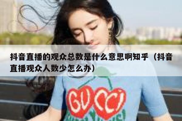 抖音直播的观众总数是什么意思啊知乎(抖音直播观众人数少怎么办) 第1张 抖音直播的观众总数是什么意思啊知乎(抖音直播观众人数少怎么办) 第1张