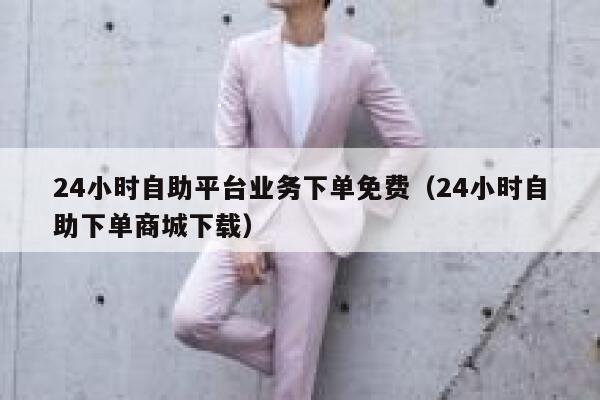 24小时自助平台业务下单免费（24小时自助下单商城下载） 第1张