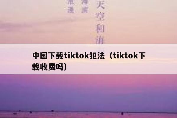 中国下载tiktok犯法(tiktok下载收费吗) 第1张 中国下载tiktok犯法(tiktok下载收费吗) 第1张