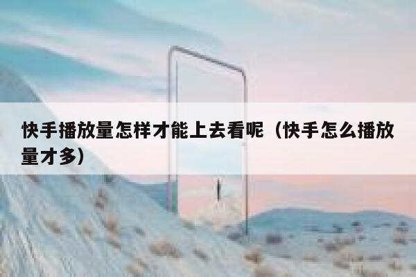 快手播放量怎样才能上去看呢(快手怎么播放量才多) 第1张 快手播放量怎样才能上去看呢(快手怎么播放量才多) 第1张