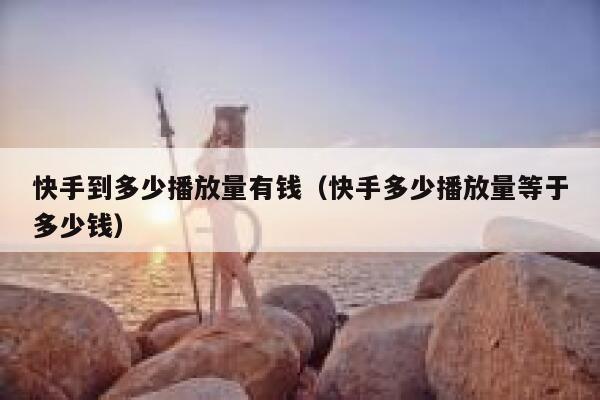 快手到多少播放量有钱（快手多少播放量等于多少钱） 第1张