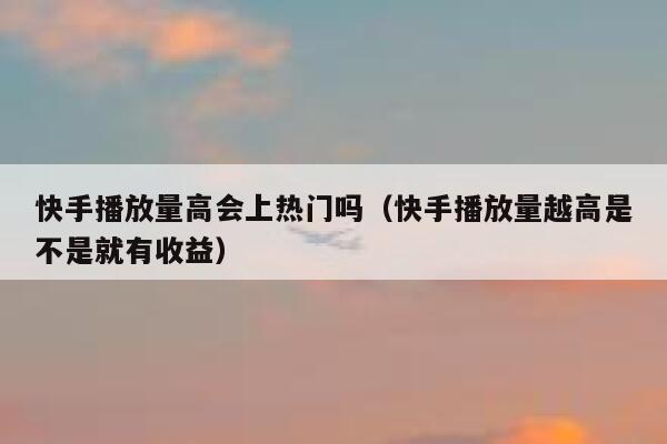 快手播放量高会上热门吗(快手播放量越高是不是就有收益) 第1张 快手播放量高会上热门吗(快手播放量越高是不是就有收益) 第1张