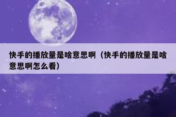 快手的播放量是啥意思啊(快手的播放量是啥意思啊怎么看) 第1张 快手的播放量是啥意思啊(快手的播放量是啥意思啊怎么看) 第1张