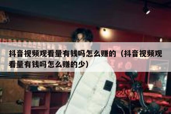 抖音视频观看量有钱吗怎么赚的（抖音视频观看量有钱吗怎么赚的少） 第1张