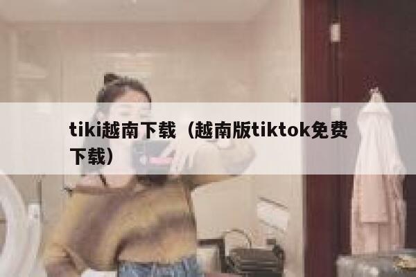 tiki越南下载（越南版tiktok免费下载） 第1张