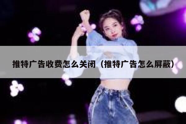 推特广告收费怎么关闭(推特广告怎么屏蔽) 第1张 推特广告收费怎么关闭(推特广告怎么屏蔽) 第1张