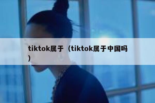 tiktok属于（tiktok属于中国吗） 第1张
