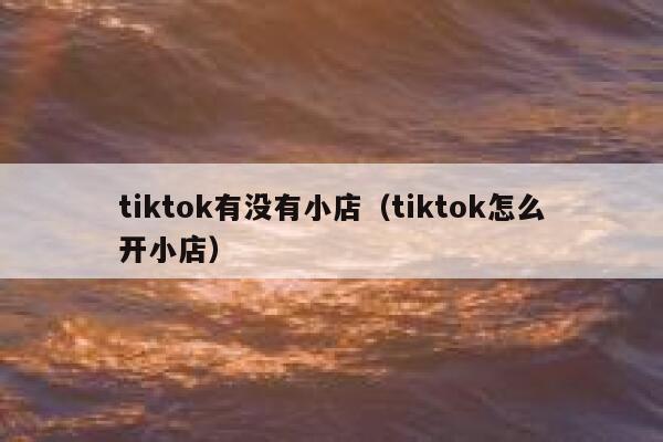 tiktok有没有小店(tiktok怎么开小店) 第1张 tiktok有没有小店(tiktok怎么开小店) 第1张