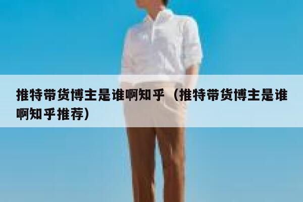 推特带货博主是谁啊知乎(推特带货博主是谁啊知乎推荐) 第1张 推特带货博主是谁啊知乎(推特带货博主是谁啊知乎推荐) 第1张