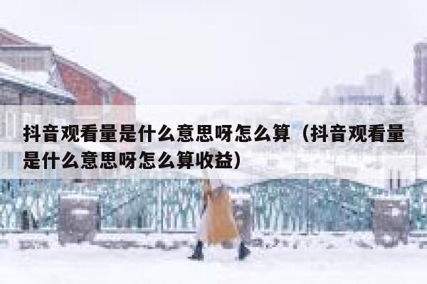 抖音观看量是什么意思呀怎么算（抖音观看量是什么意思呀怎么算收益） 第1张